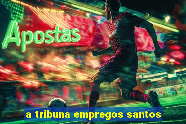 a tribuna empregos santos